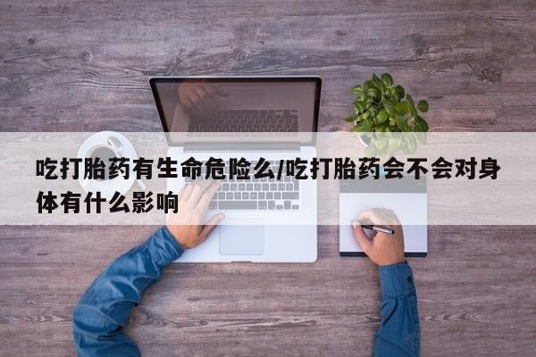 打胎药的微信联系方式吃打胎药有生命危险么/吃打胎药会不会对身体有什么影响