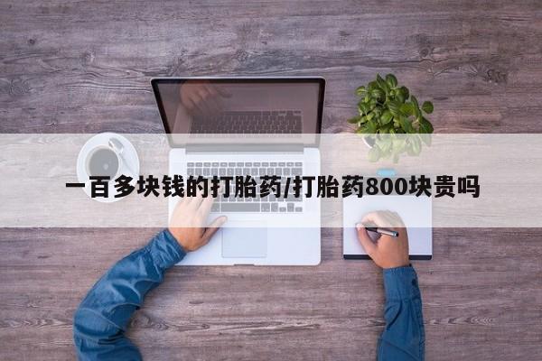 打胎药的微信联系方式一百多块钱的打胎药/打胎药800块贵吗