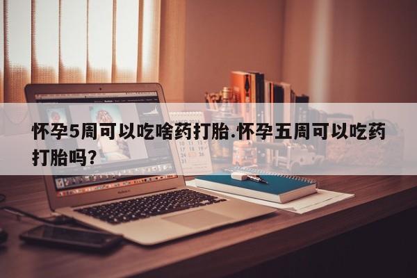 打胎药的微信联系方式怀孕5周可以吃啥药打胎.怀孕五周可以吃药打胎吗？
