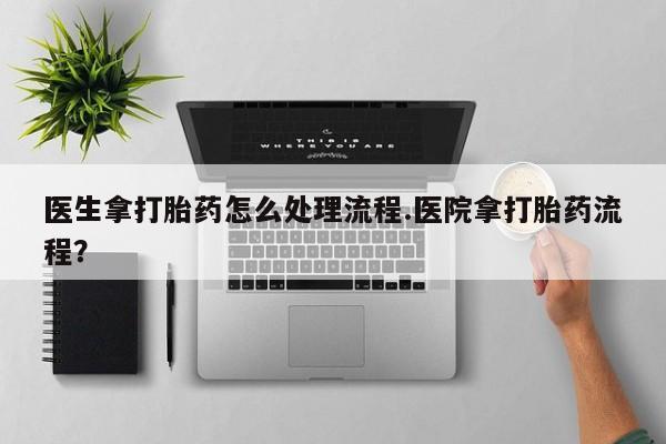 打胎药的微信联系方式医生拿打胎药怎么处理流程.医院拿打胎药流程？