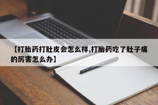 打胎药的微信联系方式【打胎药打肚皮会怎么样,打胎药吃了肚子痛的厉害怎么办】