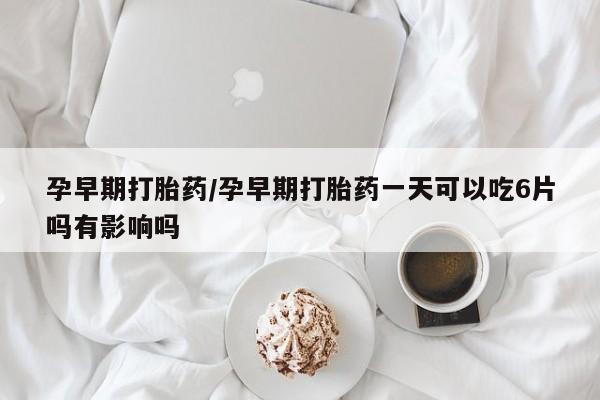 打胎药的微信联系方式孕早期打胎药/孕早期打胎药一天可以吃6片吗有影响吗