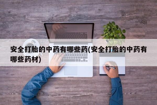 打胎药的微信联系方式安全打胎的中药有哪些药(安全打胎的中药有哪些药材)