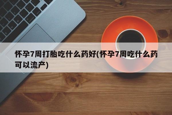 打胎药的微信联系方式怀孕7周打胎吃什么药好(怀孕7周吃什么药可以流产)